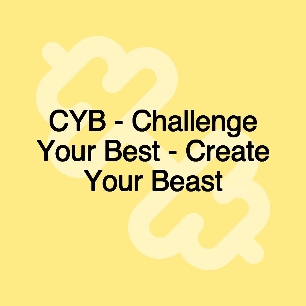 CYB - Challenge Your Best - Create Your Beast CYB - Challenge Your Best - Create Your Beast