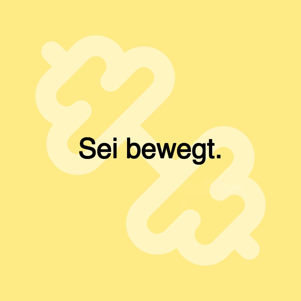 Sei bewegt.