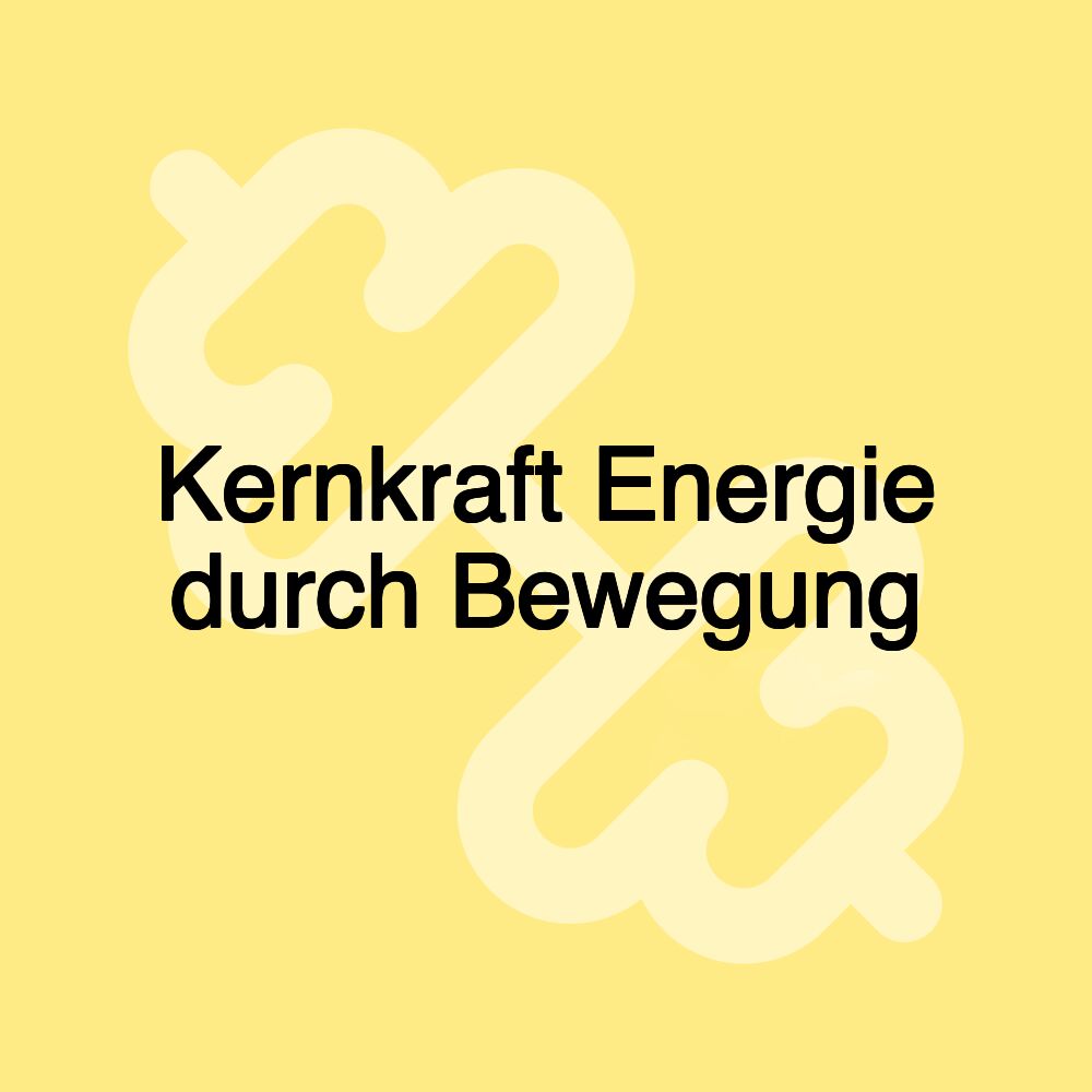 Kernkraft Energie durch Bewegung Kernkraft Energie durch Bewegung