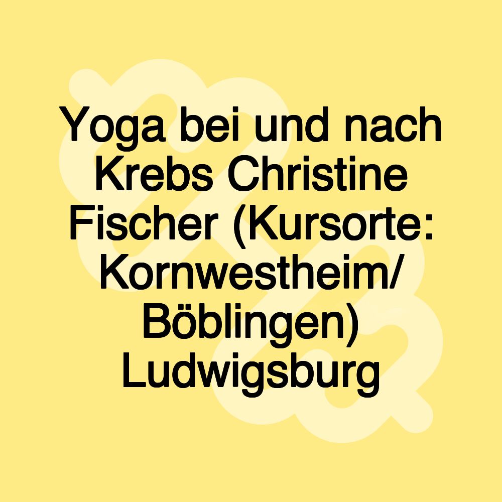 Yoga bei und nach Krebs Christine Fischer (Kursorte: Kornwestheim/ Böblingen) Ludwigsburg Yoga bei und nach Krebs Christine Fischer (Kursorte: Kornwestheim/ Böblingen) Ludwigsburg