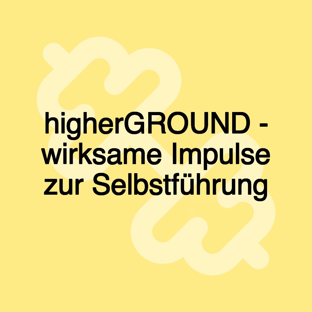 higherGROUND - wirksame Impulse zur Selbstführung higherGROUND - wirksame Impulse zur Selbstführung
