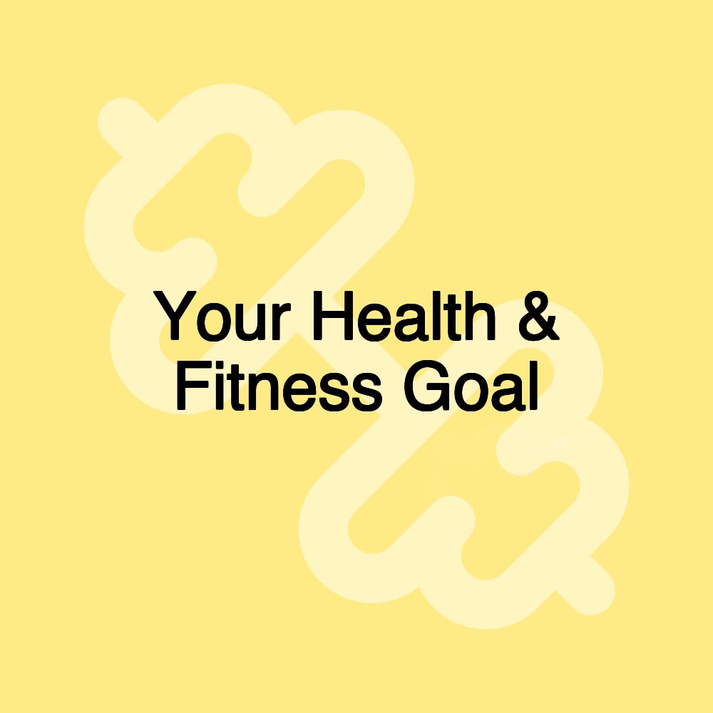 Your Health & Fitness Goal Your Health & Fitness Goal