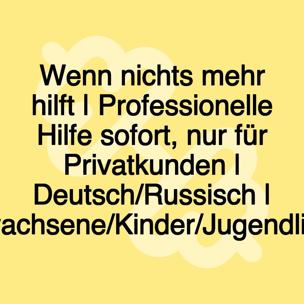 Wenn nichts mehr hilft | Professionelle Hilfe sofort, nur für Privatkunden | Deutsch/Russisch | Erwachsene/Kinder/Jugendliche Wenn nichts mehr hilft | Professionelle Hilfe sofort, nur für Privatkunden | Deutsch/Russisch | Erwachsene/Kinder/Jugendliche