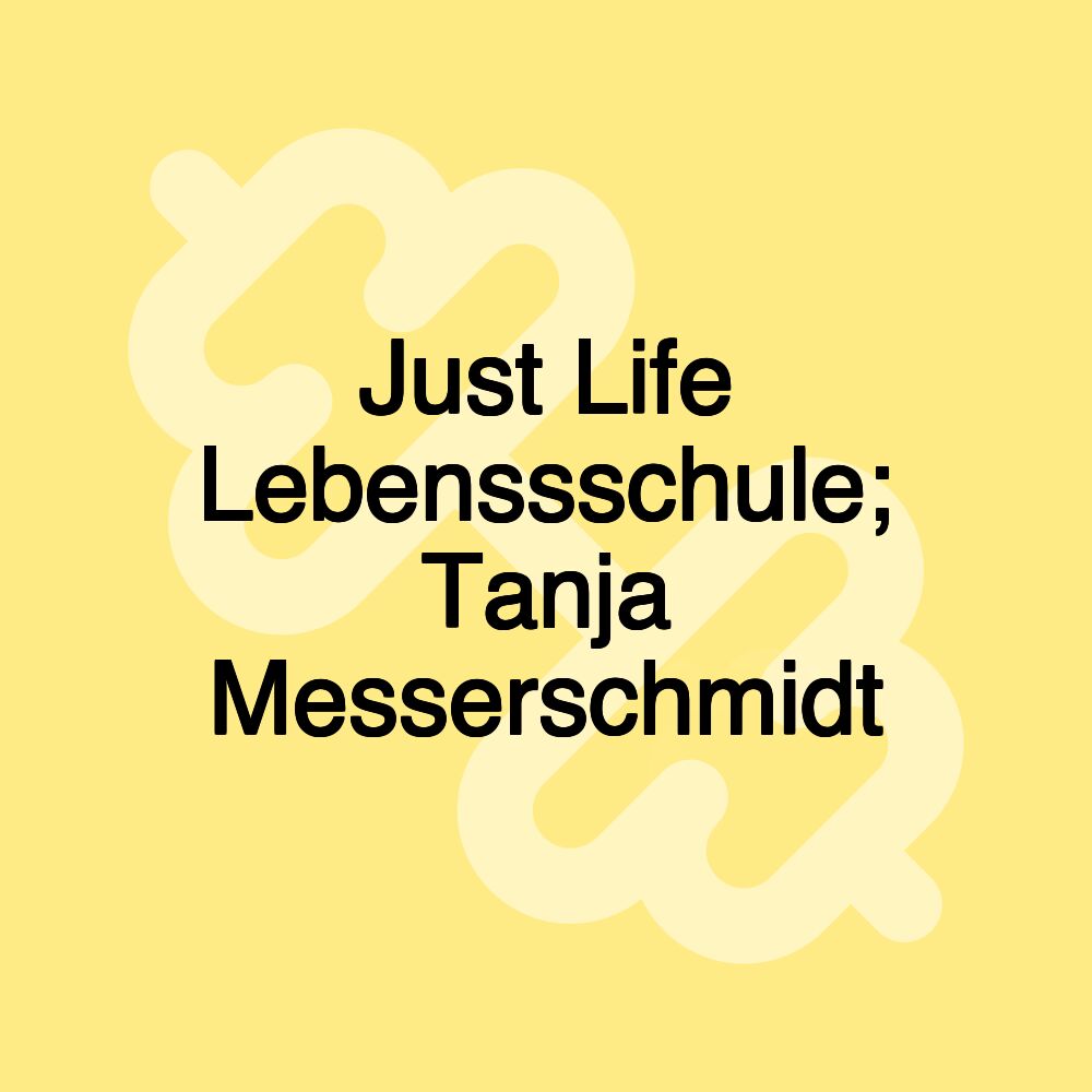 Just Life Lebenssschule; Tanja Messerschmidt Just Life Lebenssschule; Tanja Messerschmidt